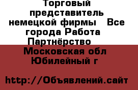 Торговый представитель немецкой фирмы - Все города Работа » Партнёрство   . Московская обл.,Юбилейный г.
